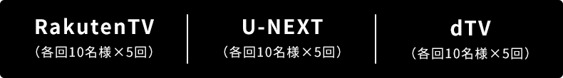 RakutenTV（各回10名様×5回）/U-NEXT（各回10名様×5回）/dTV（各回10名様×5回）