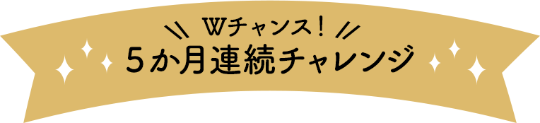 Wチャンス！5か月連続チャレンジ