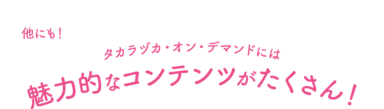 他にも！タカラヅカ・オン・デマンドには魅力的なコンテンツがたくさん！