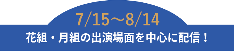 7/15～8/14 花組・月組の出演場面を中心に配信！