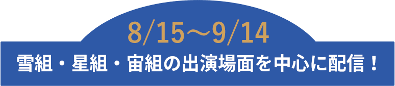 8/15～9/14 雪組・星組・宙組の出演場面を中心に配信！