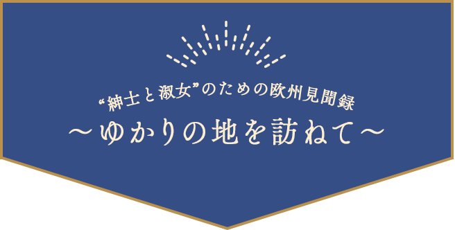 「“紳士と淑女”のための欧州見聞録」～ゆかりの地を訪ねて～