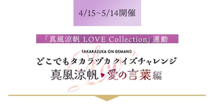 4/15〜5/14開催「真風涼帆 LOVE Collection」連動 どこでもタカラヅカクイズチャレンジ 真風涼帆 愛の言葉編