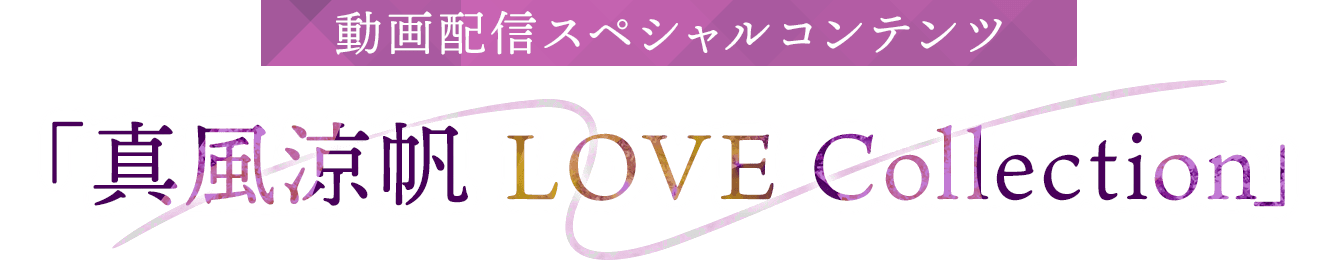 動画配信スペシャルコンテンツ「真風涼帆 LOVE Collection」