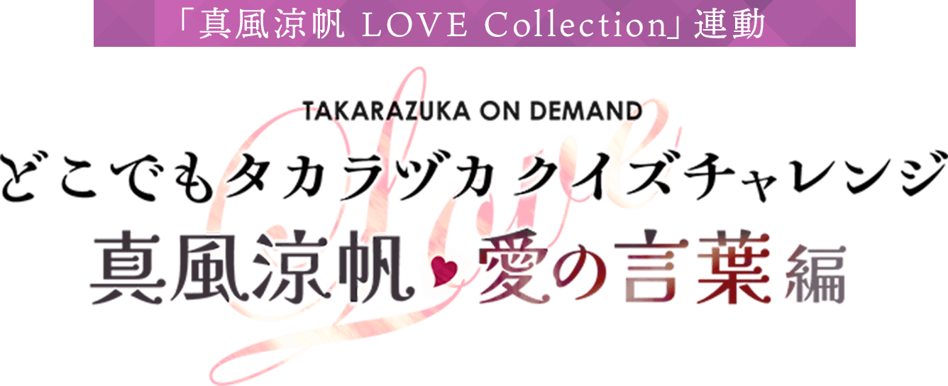 「真風涼帆 LOVE Collection」連動　どこでもタカラヅカクイズチャレンジ 真風涼帆 愛の言葉編