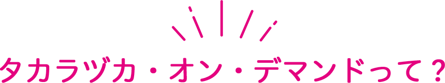 タカラヅカ・オン・デマンドって？