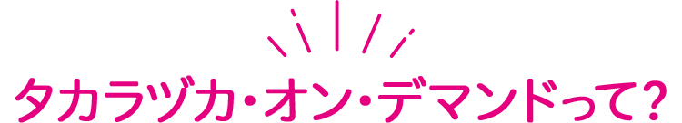 タカラヅカ・オン・デマンドって？