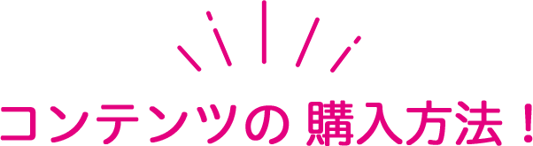 コンテンツの 購入方法！