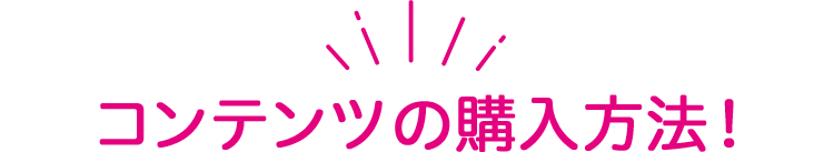 コンテンツの 購入方法！