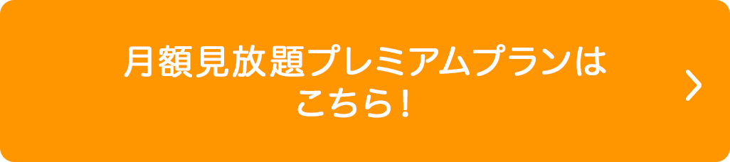 月額見放題プレミアムプランはこちら！