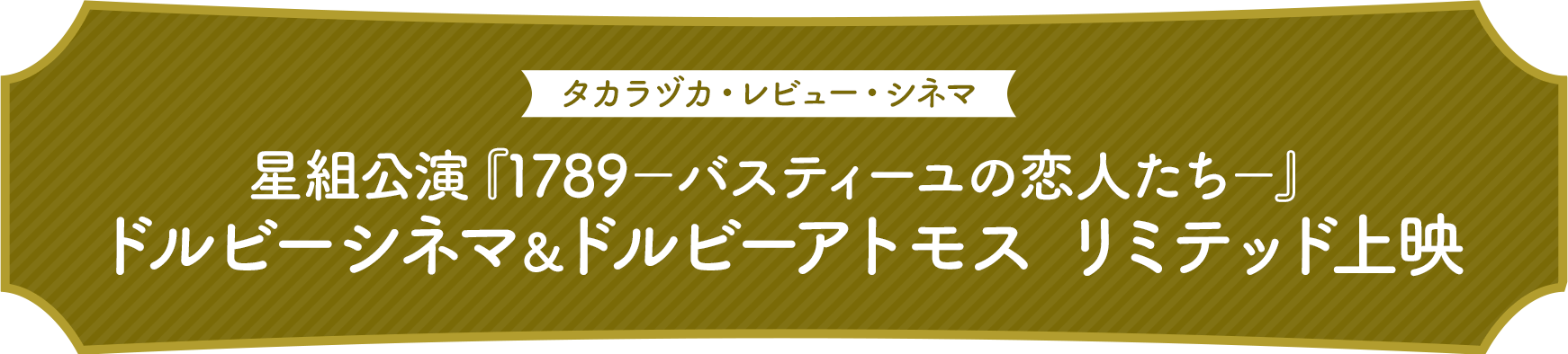 タカラヅカ・レビュー・シネマ 星組公演『1789－バスティーユの恋人たち－』ドルビーシネマ＆ドルビーアトモス リミテッド上映 