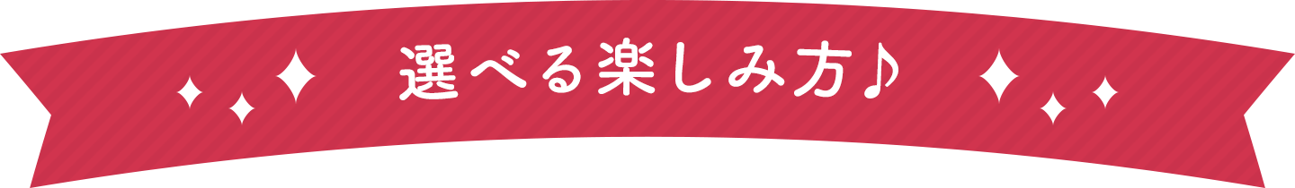 選べる楽しみ方♪