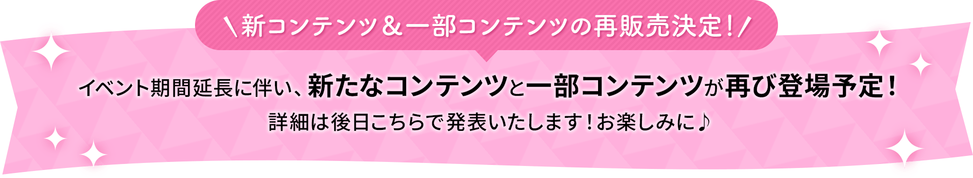 新コンテンツ＆一部コンテンツの再販売決定！イベント期間延長に伴い、新たなコンテンツと一部コンテンツが再び登場予定！詳細は後日こちらで発表いたします！お楽しみに♪