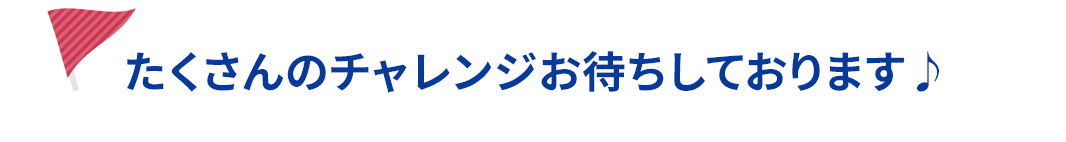 たくさんのチャレンジお待ちしております♪