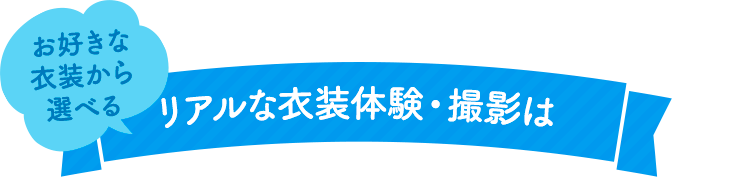 お好きな衣装から選べるリアルな衣装体験・撮影は