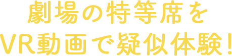 劇場の特等席をVR動画で疑似体験！