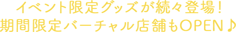 イベント限定グッズが続々登場！期間限定バーチャル店舗もOPEN♪