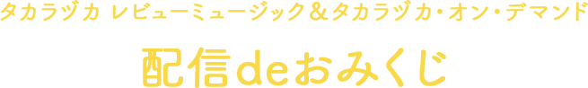 タカラヅカ レビューミュージック＆タカラヅカ・オン・デマンド 配信deおみくじ